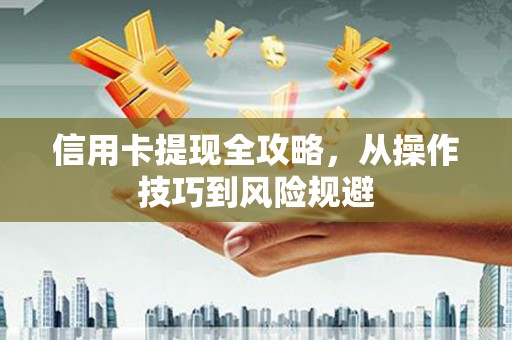 武汉信用卡提现全攻略，从操作技巧到风险规避
