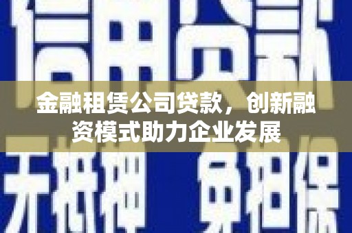 长岭金融租赁公司贷款，创新融资模式助力企业发展