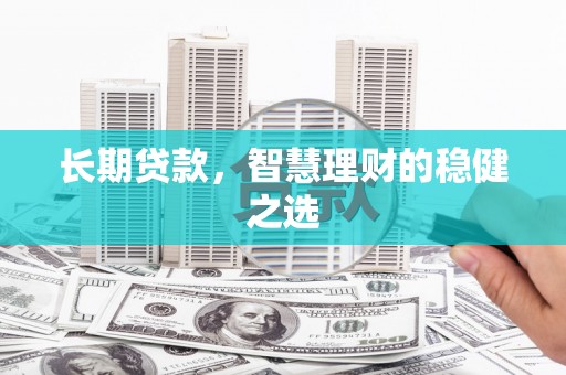 邓州长期贷款，智慧理财的稳健之选