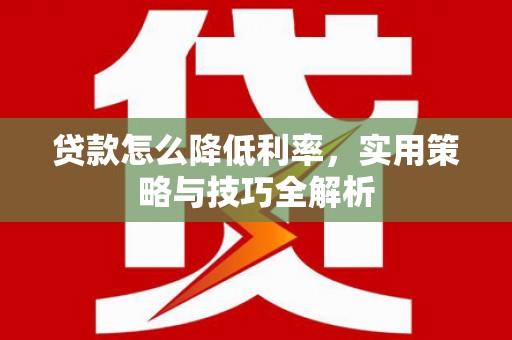 碌曲贷款怎么降低利率，实用策略与技巧全解析