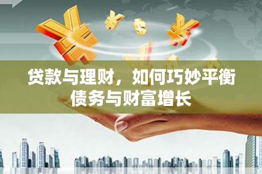 怀集贷款与理财，如何巧妙平衡债务与财富增长