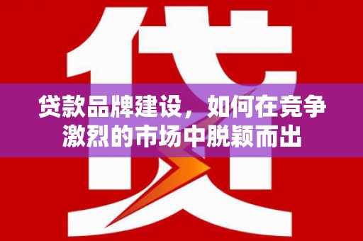 哈尔滨贷款品牌建设，如何在竞争激烈的市场中脱颖而出