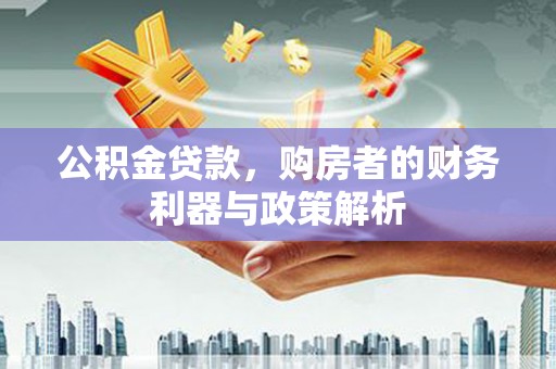 洋县公积金贷款，购房者的财务利器与政策解析