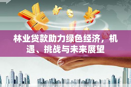 安阳林业贷款助力绿色经济，机遇、挑战与未来展望