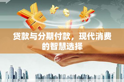 上林贷款与分期付款，现代消费的智慧选择