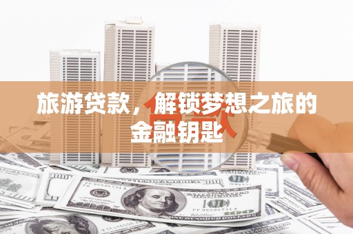 横县旅游贷款，解锁梦想之旅的金融钥匙