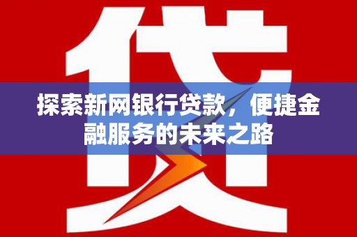 平安探索新网银行贷款，便捷金融服务的未来之路