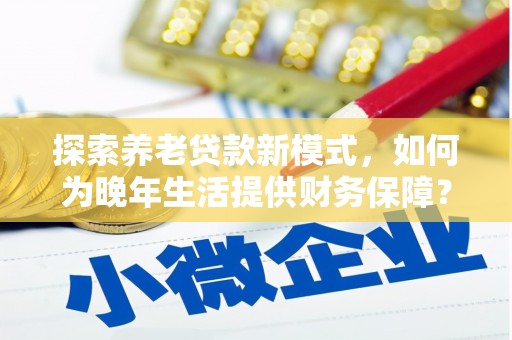 石城探索养老贷款新模式，如何为晚年生活提供财务保障？