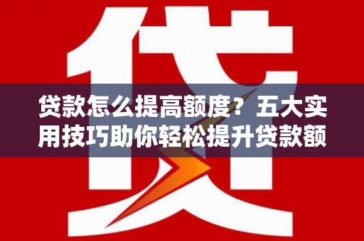 莱城贷款怎么提高额度？五大实用技巧助你轻松提升贷款额度