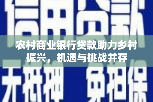天水农村商业银行贷款助力乡村振兴，机遇与挑战并存