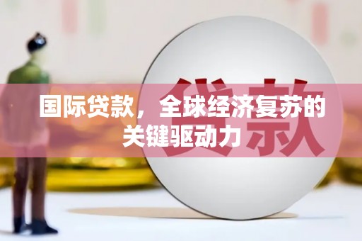 铜山国际贷款，全球经济复苏的关键驱动力
