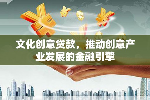 双清文化创意贷款，推动创意产业发展的金融引擎