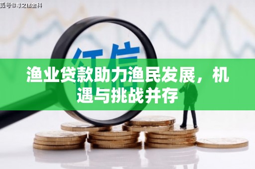 滁州渔业贷款助力渔民发展，机遇与挑战并存