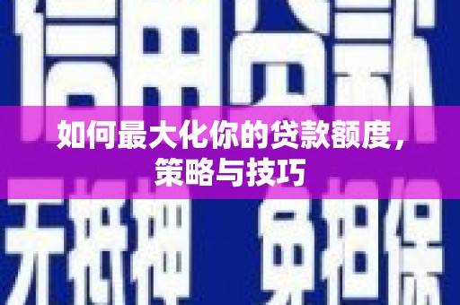 天水如何最大化你的贷款额度，策略与技巧