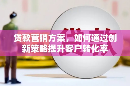 昆明贷款营销方案，如何通过创新策略提升客户转化率
