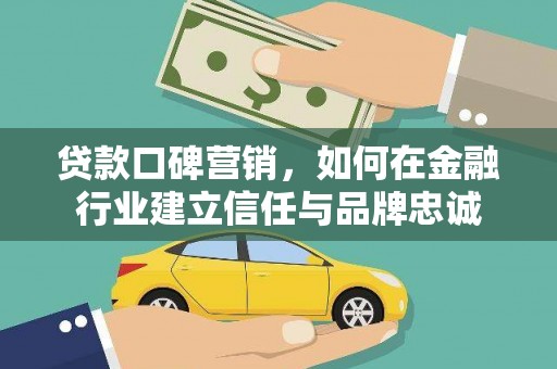 大兴安岭贷款口碑营销，如何在金融行业建立信任与品牌忠诚