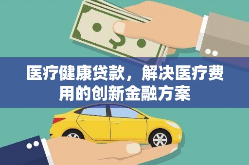 罗山医疗健康贷款，解决医疗费用的创新金融方案