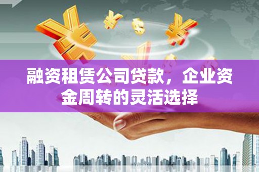 旬阳融资租赁公司贷款，企业资金周转的灵活选择