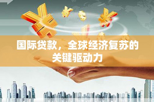 沁县国际贷款，全球经济复苏的关键驱动力