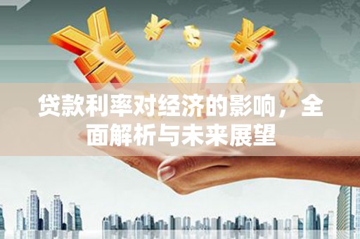 阜沙贷款利率对经济的影响，全面解析与未来展望