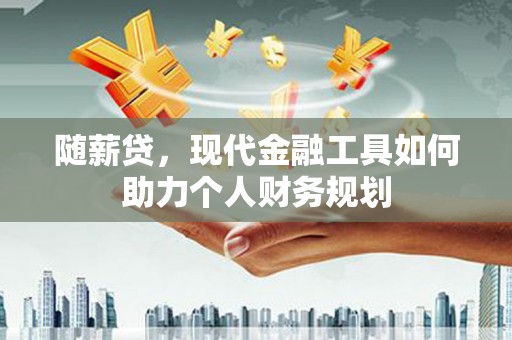 来宾随薪贷，现代金融工具如何助力个人财务规划