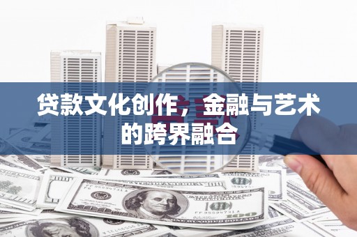 冀州贷款文化创作，金融与艺术的跨界融合
