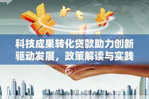 闻喜科技成果转化贷款助力创新驱动发展，政策解读与实践探索