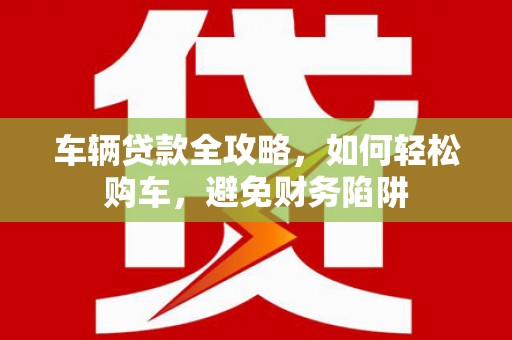 红岗车辆贷款全攻略，如何轻松购车，避免财务陷阱