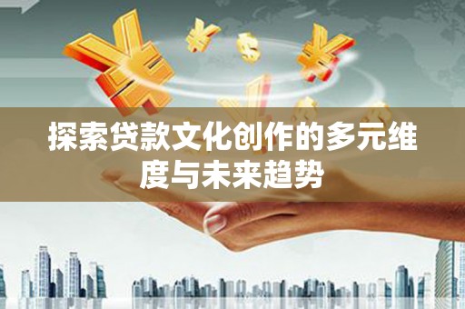 南华探索贷款文化创作的多元维度与未来趋势