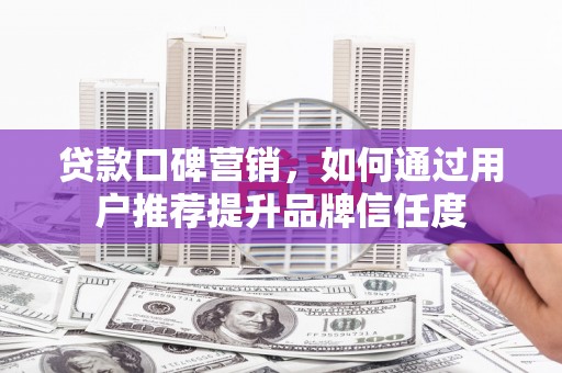 北市贷款口碑营销，如何通过用户推荐提升品牌信任度