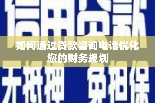 天峨如何通过贷款咨询电话优化您的财务规划