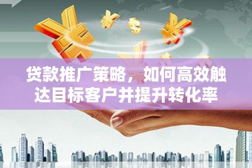 大村贷款推广策略，如何高效触达目标客户并提升转化率