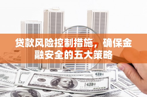 江西贷款风险控制措施，确保金融安全的五大策略