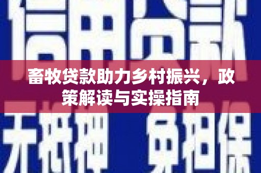 义马畜牧贷款助力乡村振兴，政策解读与实操指南