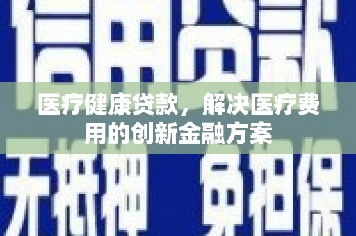 大内医疗健康贷款，解决医疗费用的创新金融方案