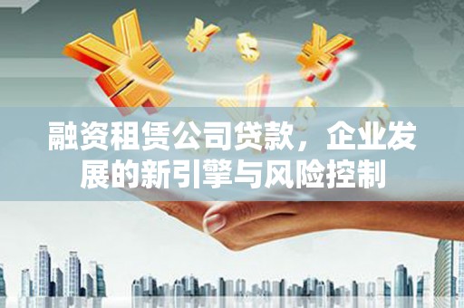 和田市融资租赁公司贷款，企业发展的新引擎与风险控制