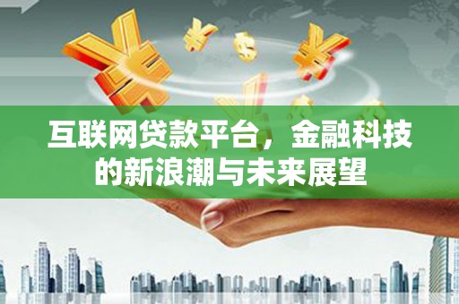 宜黄互联网贷款平台，金融科技的新浪潮与未来展望