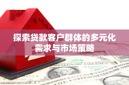 富源探索贷款客户群体的多元化需求与市场策略