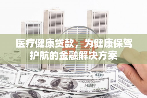 镇海医疗健康贷款，为健康保驾护航的金融解决方案