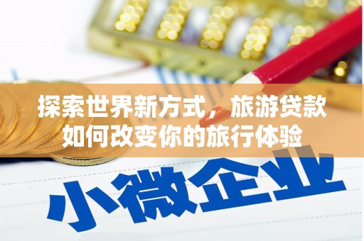 珠海探索世界新方式，旅游贷款如何改变你的旅行体验