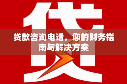 黄平贷款咨询电话，您的财务指南与解决方案