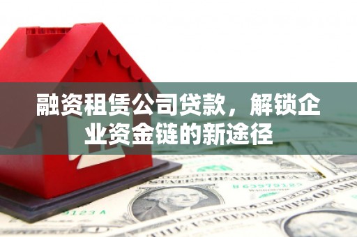 安县融资租赁公司贷款，解锁企业资金链的新途径